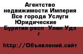 Агентство недвижимости Империя - Все города Услуги » Юридические   . Бурятия респ.,Улан-Удэ г.